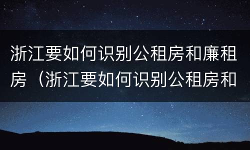 浙江要如何识别公租房和廉租房（浙江要如何识别公租房和廉租房的区别）
