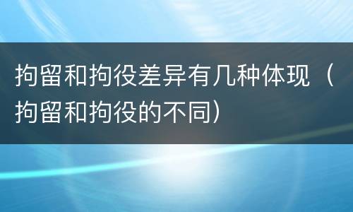 拘留和拘役差异有几种体现（拘留和拘役的不同）