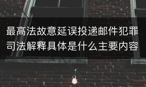 最高法故意延误投递邮件犯罪司法解释具体是什么主要内容