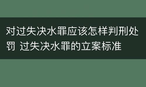 对过失决水罪应该怎样判刑处罚 过失决水罪的立案标准
