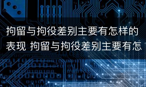 拘留与拘役差别主要有怎样的表现 拘留与拘役差别主要有怎样的表现呢