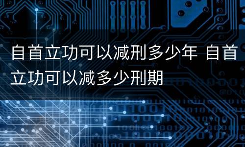 自首立功可以减刑多少年 自首立功可以减多少刑期