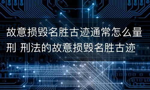 故意损毁名胜古迹通常怎么量刑 刑法的故意损毁名胜古迹