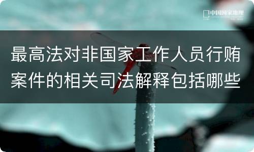 最高法对非国家工作人员行贿案件的相关司法解释包括哪些内容
