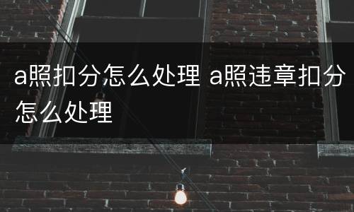 a照扣分怎么处理 a照违章扣分怎么处理
