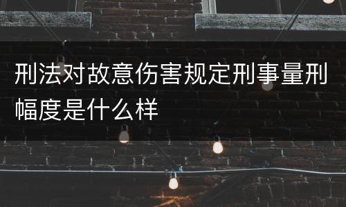 刑法对故意伤害规定刑事量刑幅度是什么样