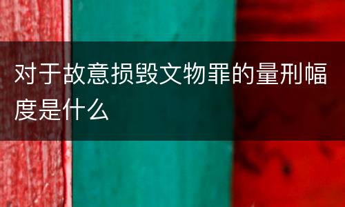 对于故意损毁文物罪的量刑幅度是什么