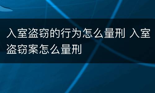 入室盗窃的行为怎么量刑 入室盗窃案怎么量刑