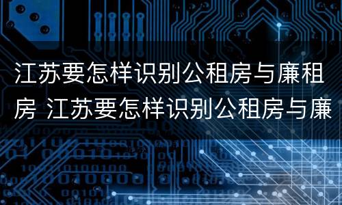江苏要怎样识别公租房与廉租房 江苏要怎样识别公租房与廉租房的区别
