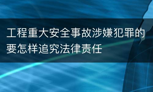 工程重大安全事故涉嫌犯罪的要怎样追究法律责任