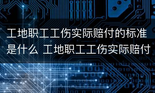 工地职工工伤实际赔付的标准是什么 工地职工工伤实际赔付的标准是什么意思