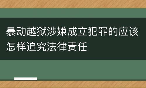 暴动越狱涉嫌成立犯罪的应该怎样追究法律责任