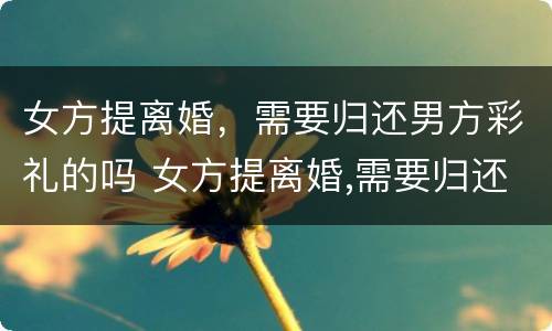 女方提离婚，需要归还男方彩礼的吗 女方提离婚,需要归还男方彩礼的吗怎么办