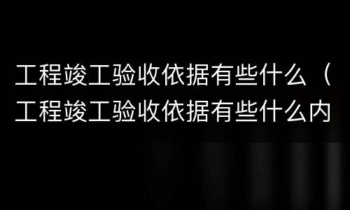 工程竣工验收依据有些什么（工程竣工验收依据有些什么内容）