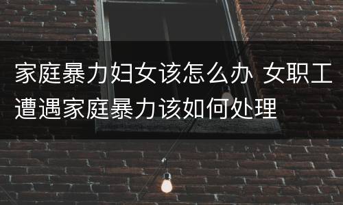 家庭暴力妇女该怎么办 女职工遭遇家庭暴力该如何处理