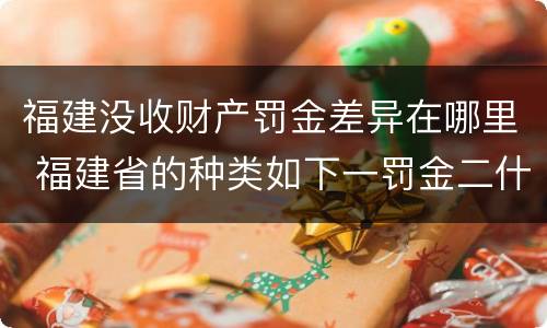福建没收财产罚金差异在哪里 福建省的种类如下一罚金二什么三没收财产
