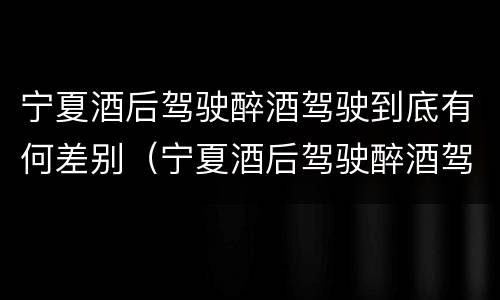 宁夏酒后驾驶醉酒驾驶到底有何差别（宁夏酒后驾驶醉酒驾驶到底有何差别呢）