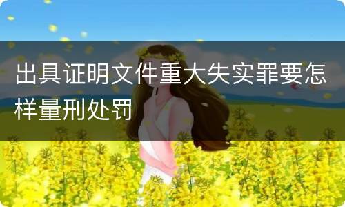 出具证明文件重大失实罪要怎样量刑处罚