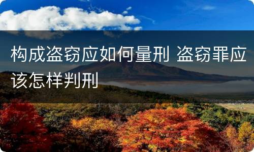 构成盗窃应如何量刑 盗窃罪应该怎样判刑