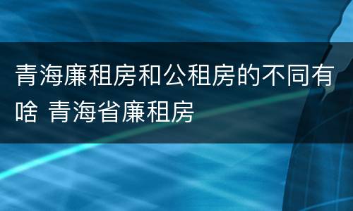 青海廉租房和公租房的不同有啥 青海省廉租房