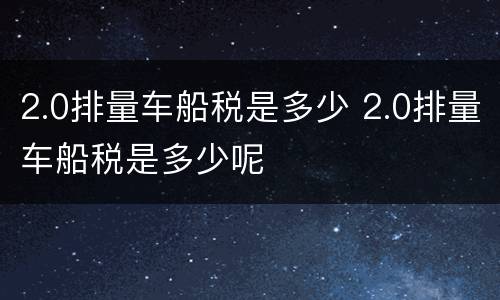 2.0排量车船税是多少 2.0排量车船税是多少呢