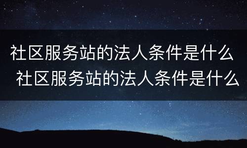 社区服务站的法人条件是什么 社区服务站的法人条件是什么意思