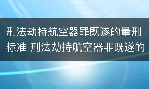 刑法劫持航空器罪既遂的量刑标准 刑法劫持航空器罪既遂的量刑标准是什么