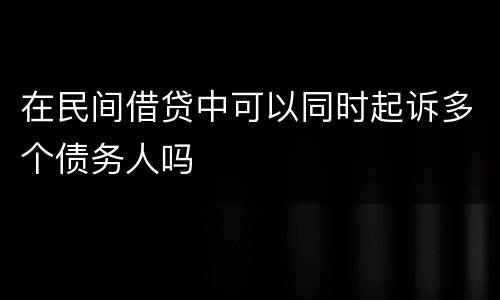 在民间借贷中可以同时起诉多个债务人吗