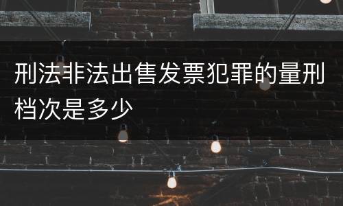 刑法非法出售发票犯罪的量刑档次是多少