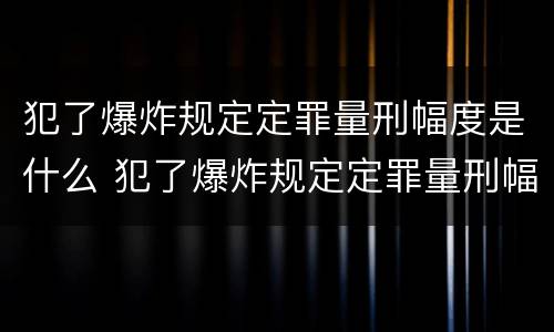 犯了爆炸规定定罪量刑幅度是什么 犯了爆炸规定定罪量刑幅度是什么