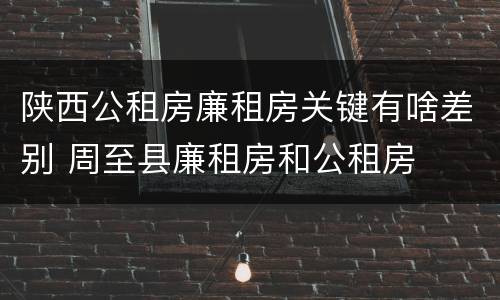 陕西公租房廉租房关键有啥差别 周至县廉租房和公租房