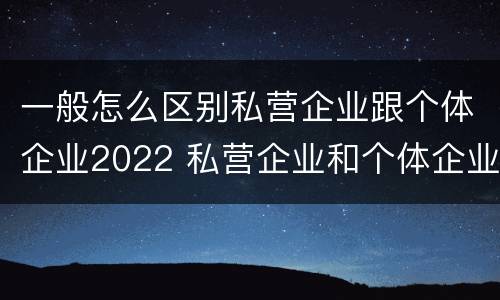 一般怎么区别私营企业跟个体企业2022 私营企业和个体企业