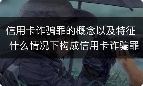 信用卡诈骗罪的概念以及特征 什么情况下构成信用卡诈骗罪