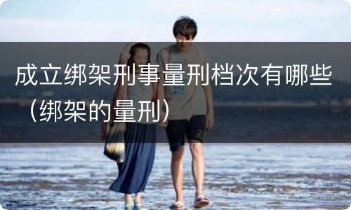 成立绑架刑事量刑档次有哪些（绑架的量刑）