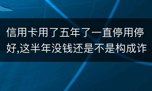 信用卡用了五年了一直停用停好,这半年没钱还是不是构成诈骗罪