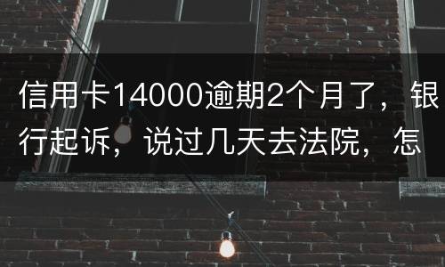 信用卡14000逾期2个月了，银行起诉，说过几天去法院，怎么办