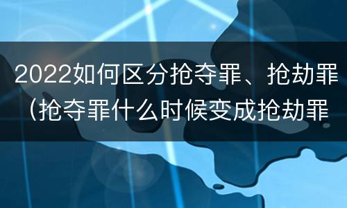 2022如何区分抢夺罪、抢劫罪（抢夺罪什么时候变成抢劫罪）