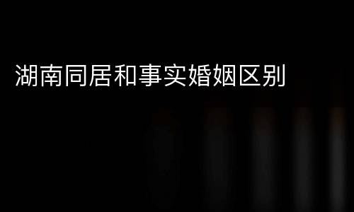 湖南同居和事实婚姻区别