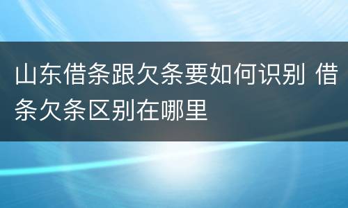 山东借条跟欠条要如何识别 借条欠条区别在哪里