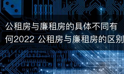 公租房与廉租房的具体不同有何2022 公租房与廉租房的区别都在此,别再搞错了!