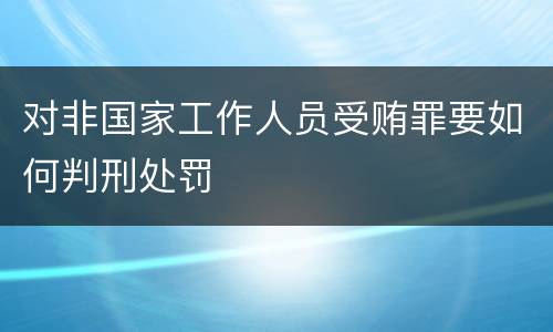 对非国家工作人员受贿罪要如何判刑处罚