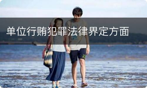 单位行贿犯罪法律界定方面