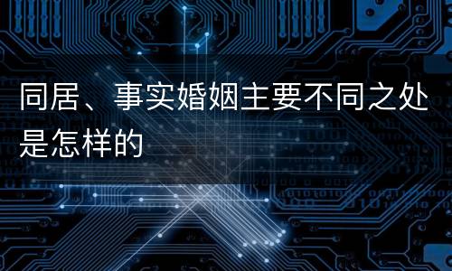 同居、事实婚姻主要不同之处是怎样的