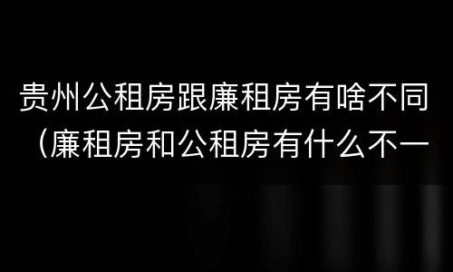 贵州公租房跟廉租房有啥不同（廉租房和公租房有什么不一样）