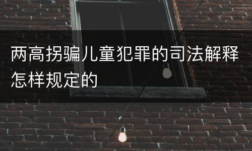 两高拐骗儿童犯罪的司法解释怎样规定的