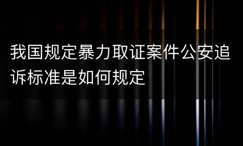 我国规定暴力取证案件公安追诉标准是如何规定