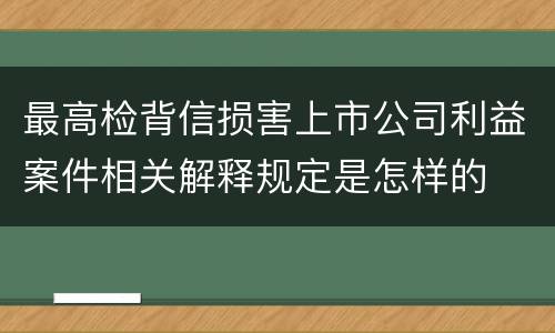 最高检背信损害上市公司利益案件相关解释规定是怎样的