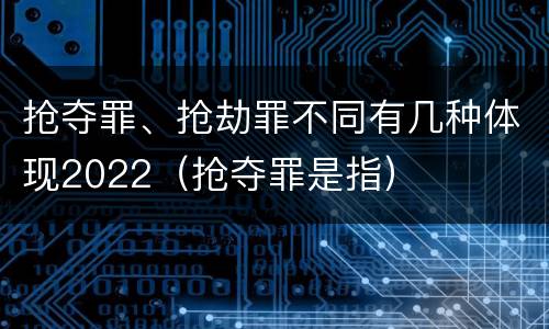 抢夺罪、抢劫罪不同有几种体现2022（抢夺罪是指）