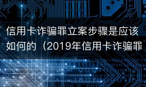 信用卡诈骗罪立案步骤是应该如何的（2019年信用卡诈骗罪的最新立案标准）
