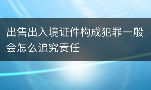 出售出入境证件构成犯罪一般会怎么追究责任